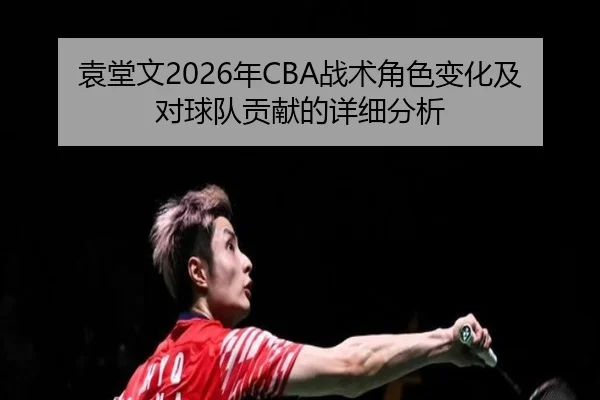 袁堂文2026年CBA战术角色变化及对球队贡献的详细分析